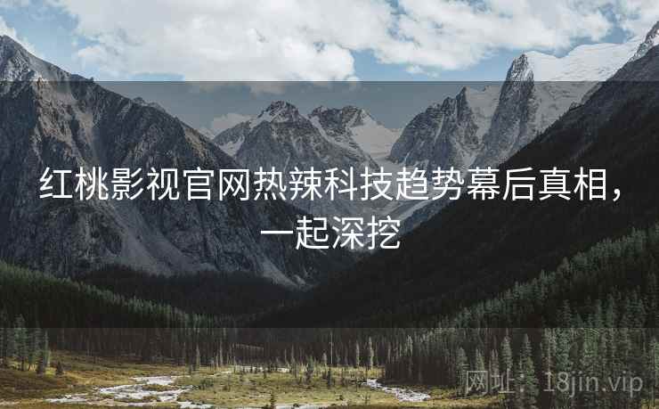 红桃影视官网热辣科技趋势幕后真相，一起深挖