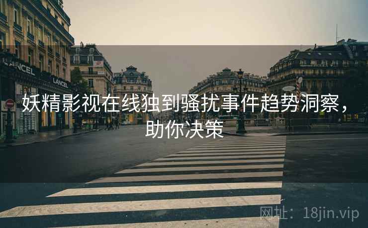 妖精影视在线独到骚扰事件趋势洞察，助你决策