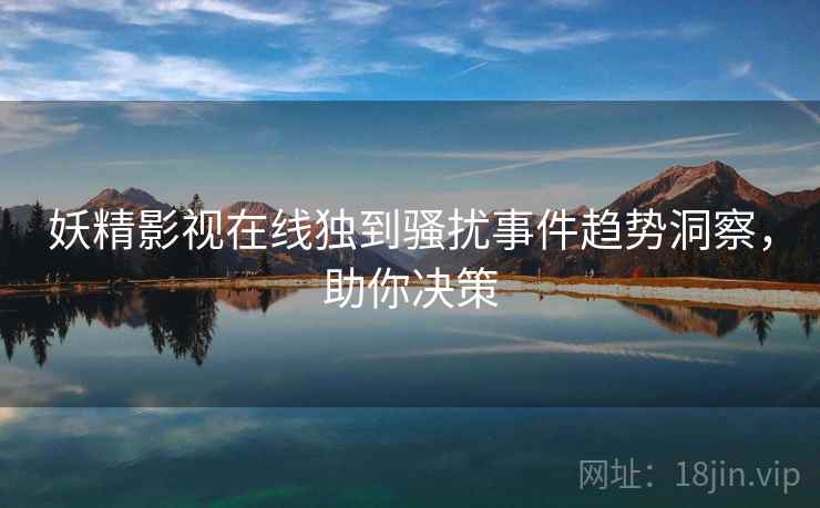 妖精影视在线独到骚扰事件趋势洞察，助你决策
