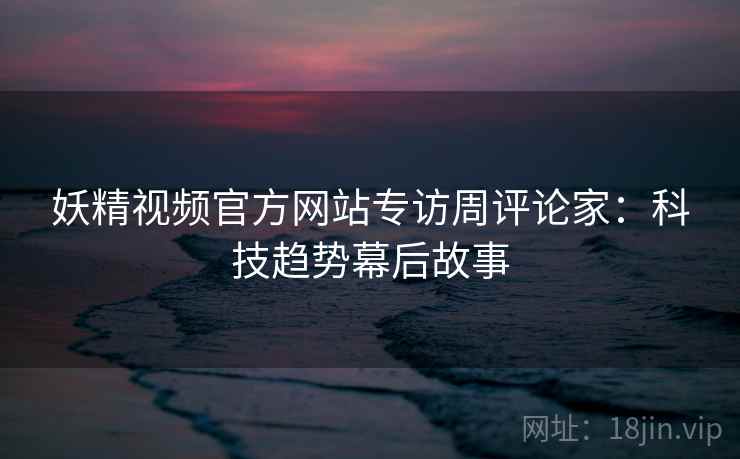 妖精视频官方网站专访周评论家：科技趋势幕后故事