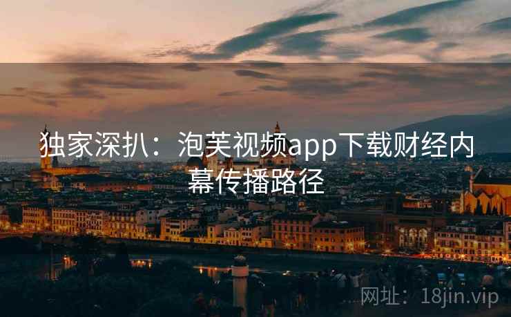 独家深扒：泡芙视频app下载财经内幕传播路径