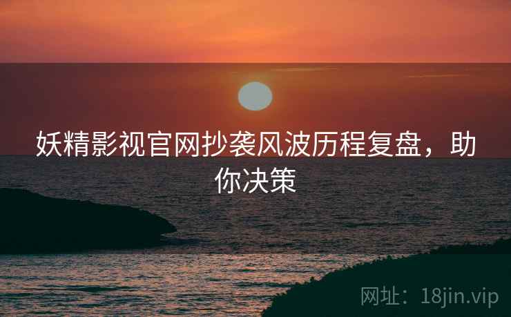 妖精影视官网抄袭风波历程复盘，助你决策