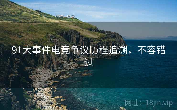 91大事件电竞争议历程追溯，不容错过