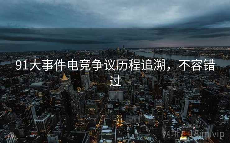 91大事件电竞争议历程追溯，不容错过