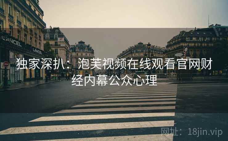 独家深扒:泡芙视频在线观看官网财经内幕公众心理