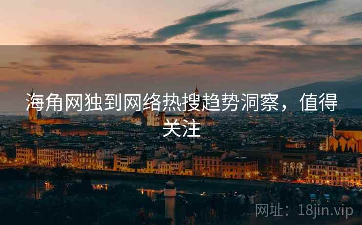海角网独到网络热搜趋势洞察，值得关注
