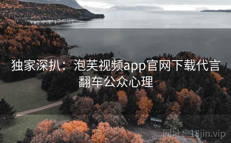 独家深扒：泡芙视频app官网下载代言翻车公众心理