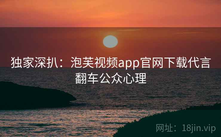 独家深扒：泡芙视频app官网下载代言翻车公众心理