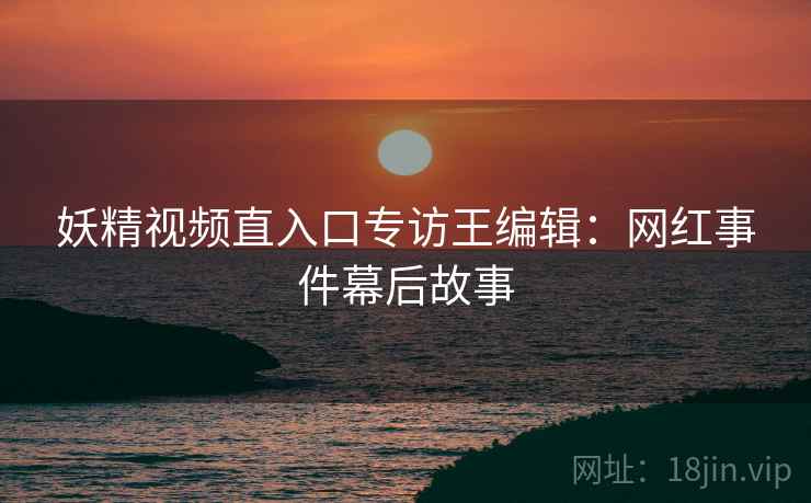 妖精视频直入口专访王编辑:网红事件幕后故事