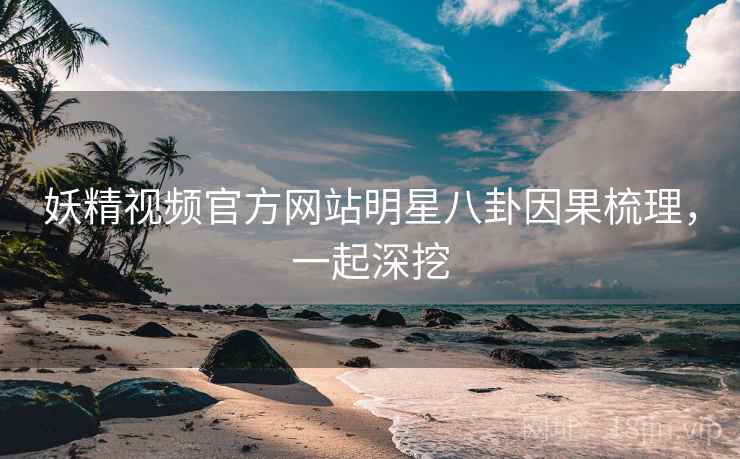 妖精视频官方网站明星八卦因果梳理，一起深挖