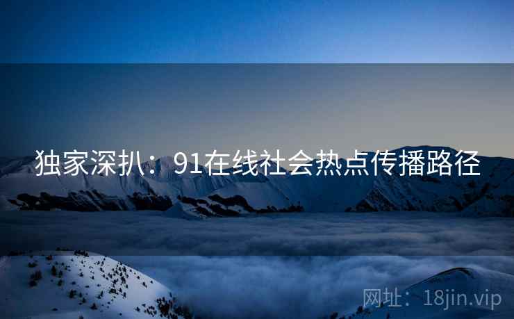 独家深扒：91在线社会热点传播路径