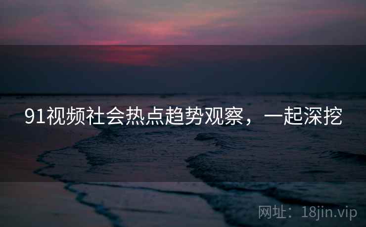 91视频社会热点趋势观察，一起深挖