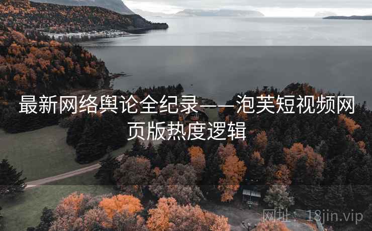 最新网络舆论全纪录——泡芙短视频网页版热度逻辑