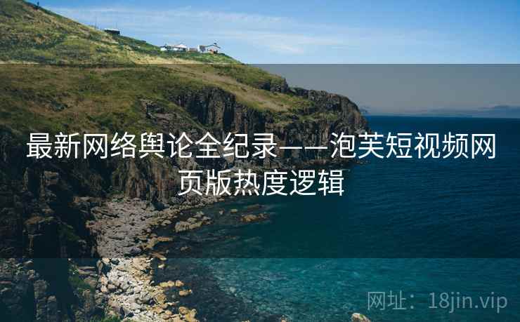 最新网络舆论全纪录——泡芙短视频网页版热度逻辑