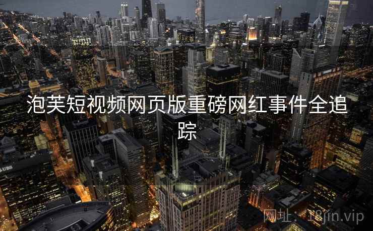 泡芙短视频网页版重磅网红事件全追踪