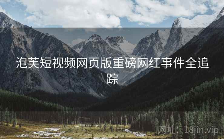 泡芙短视频网页版重磅网红事件全追踪