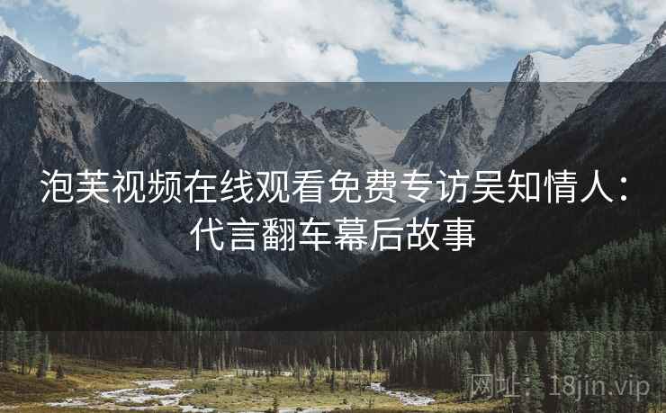 泡芙视频在线观看免费专访吴知情人：代言翻车幕后故事