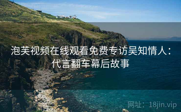 泡芙视频在线观看免费专访吴知情人：代言翻车幕后故事