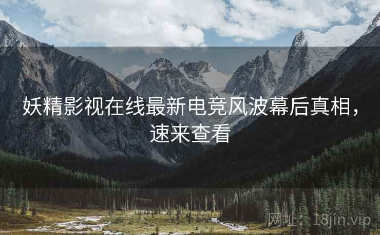 妖精影视在线最新电竞风波幕后真相，速来查看