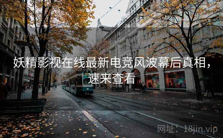 妖精影视在线最新电竞风波幕后真相，速来查看