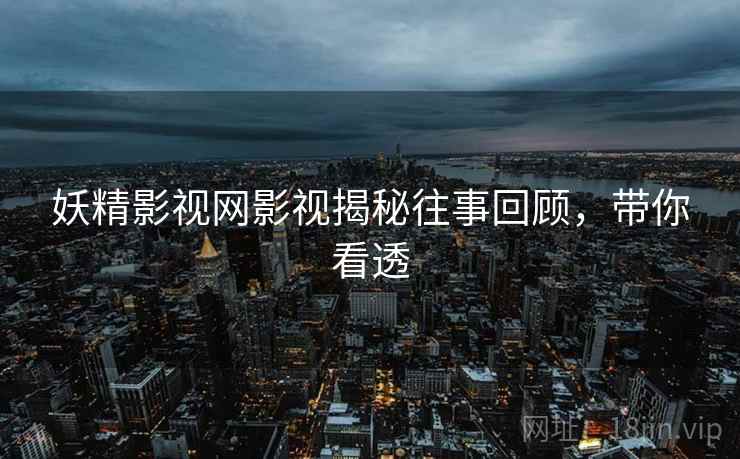 妖精影视网影视揭秘往事回顾，带你看透