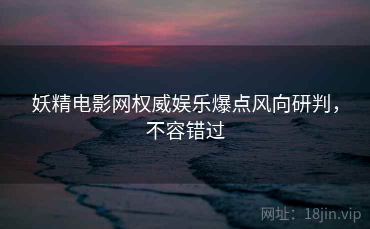 妖精电影网权威娱乐爆点风向研判，不容错过