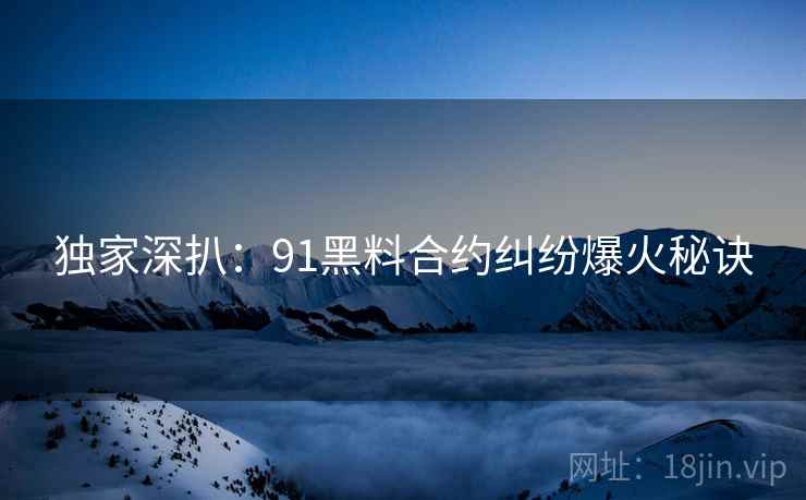 独家深扒：91黑料合约纠纷爆火秘诀
