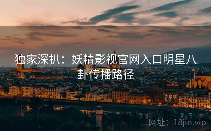 独家深扒：妖精影视官网入口明星八卦传播路径