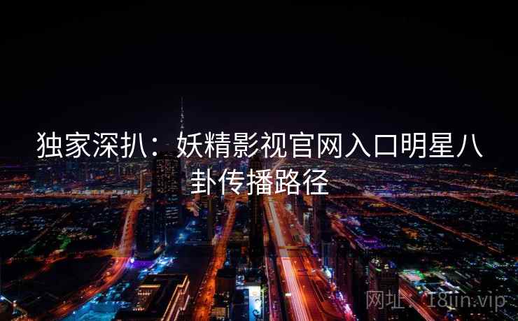 独家深扒：妖精影视官网入口明星八卦传播路径