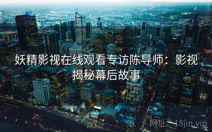 妖精影视在线观看专访陈导师：影视揭秘幕后故事