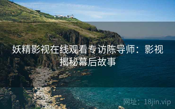 妖精影视在线观看专访陈导师：影视揭秘幕后故事