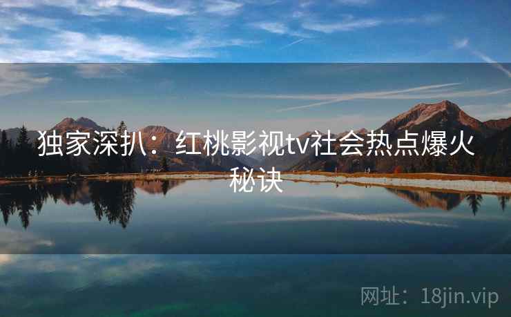 独家深扒：红桃影视tv社会热点爆火秘诀