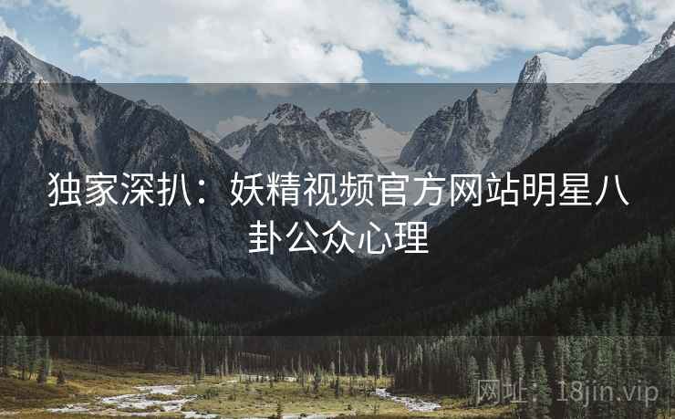 独家深扒：妖精视频官方网站明星八卦公众心理