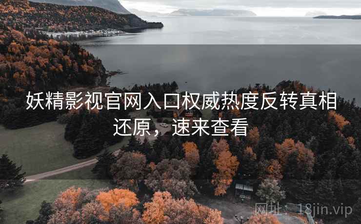 妖精影视官网入口权威热度反转真相还原，速来查看