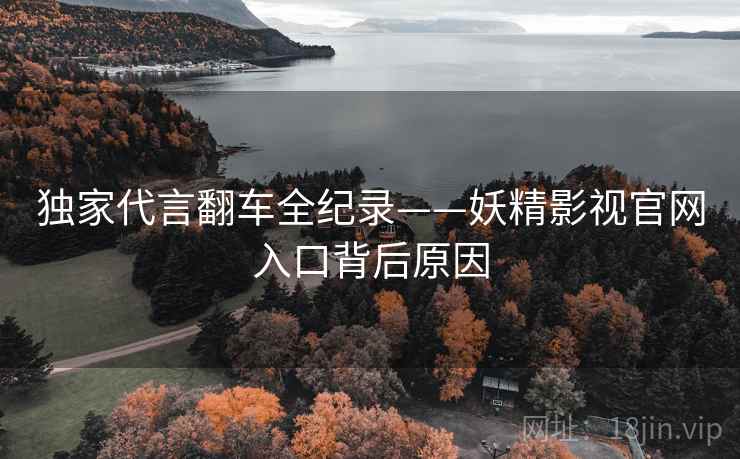 独家代言翻车全纪录——妖精影视官网入口背后原因