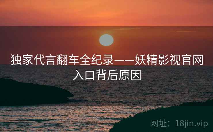 独家代言翻车全纪录——妖精影视官网入口背后原因
