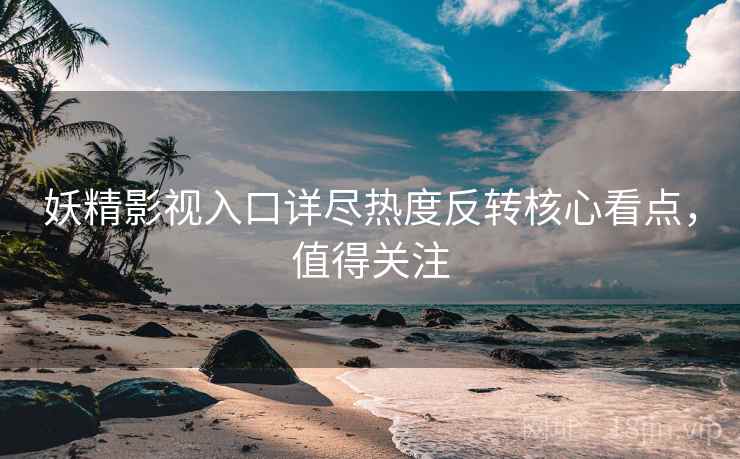妖精影视入口详尽热度反转核心看点，值得关注