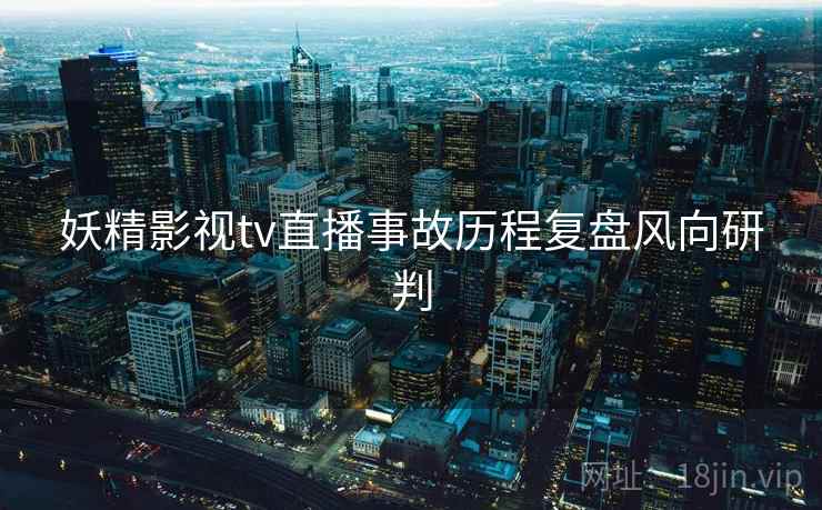 妖精影视tv直播事故历程复盘风向研判