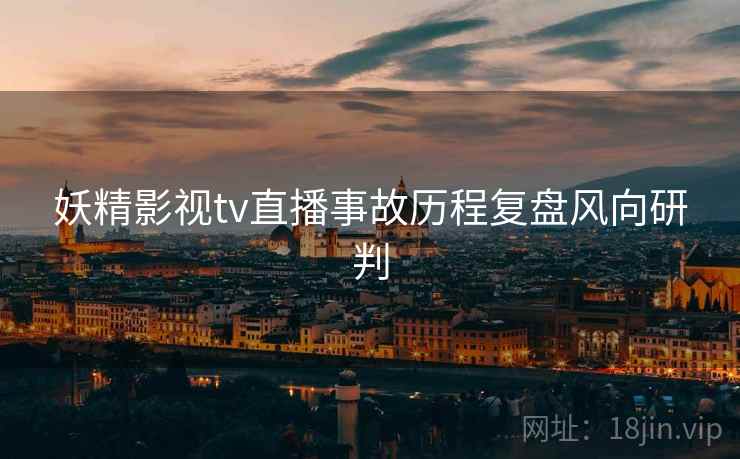 妖精影视tv直播事故历程复盘风向研判