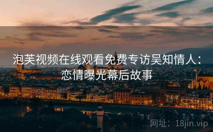 泡芙视频在线观看免费专访吴知情人：恋情曝光幕后故事