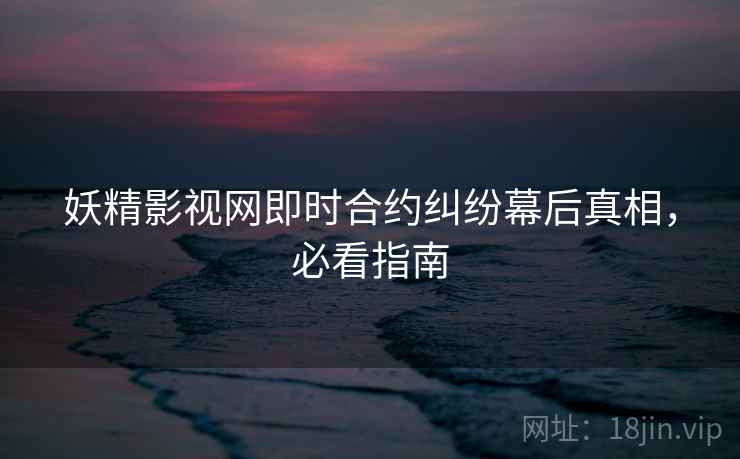 妖精影视网即时合约纠纷幕后真相，必看指南