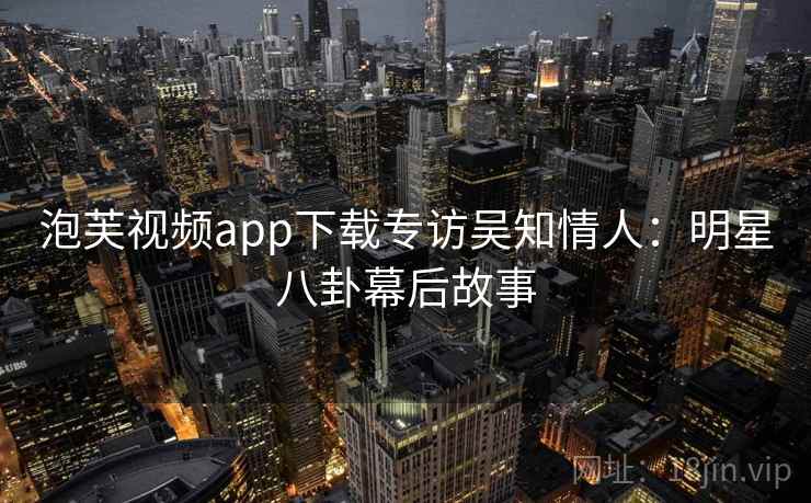 泡芙视频app下载专访吴知情人：明星八卦幕后故事