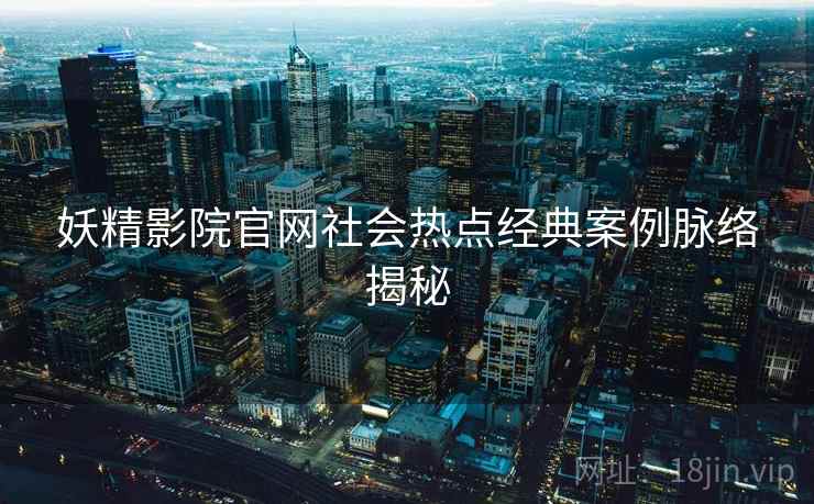 妖精影院官网社会热点经典案例脉络揭秘