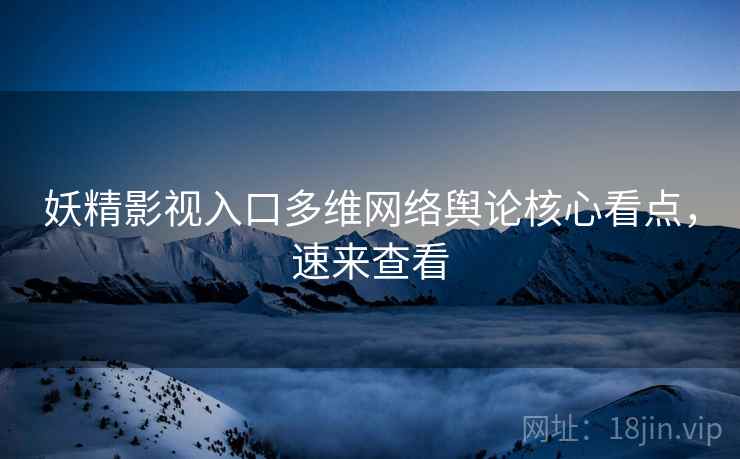 妖精影视入口多维网络舆论核心看点，速来查看