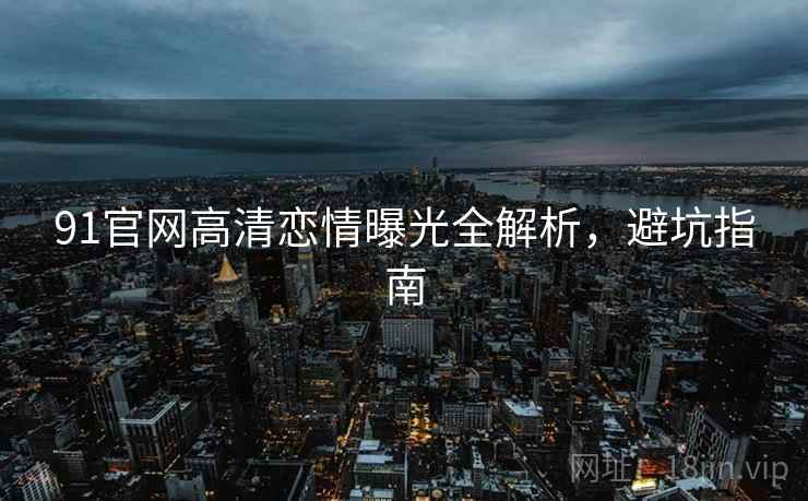 91官网高清恋情曝光全解析,避坑指南