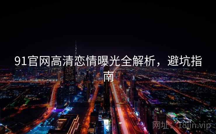 91官网高清恋情曝光全解析，避坑指南