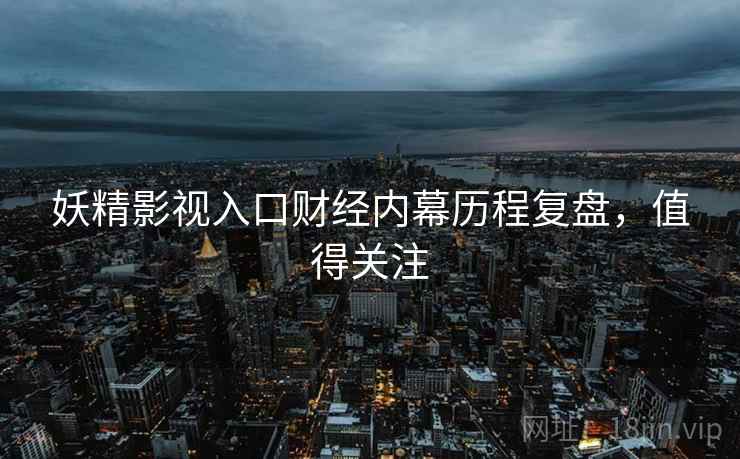 妖精影视入口财经内幕历程复盘，值得关注