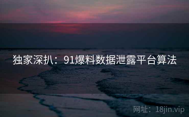 独家深扒：91爆料数据泄露平台算法
