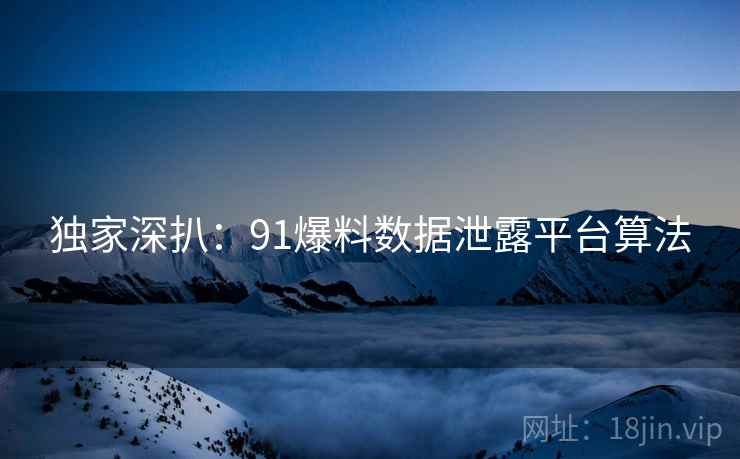 独家深扒：91爆料数据泄露平台算法