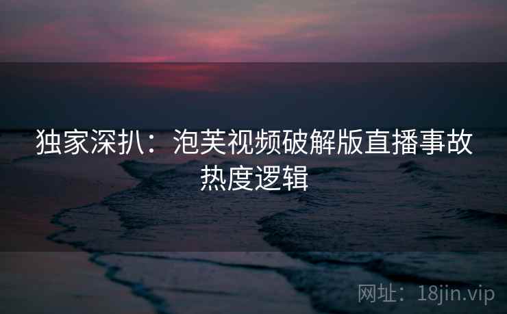 独家深扒:泡芙视频破解版直播事故热度逻辑